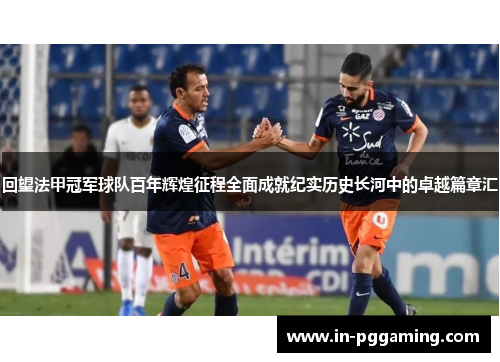 回望法甲冠军球队百年辉煌征程全面成就纪实历史长河中的卓越篇章汇