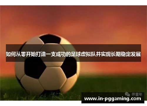 如何从零开始打造一支成功的足球虚拟队并实现长期稳定发展