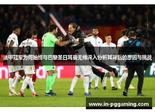 法甲冠军为何始终与巴黎圣日耳曼无缘深入分析其背后的原因与挑战