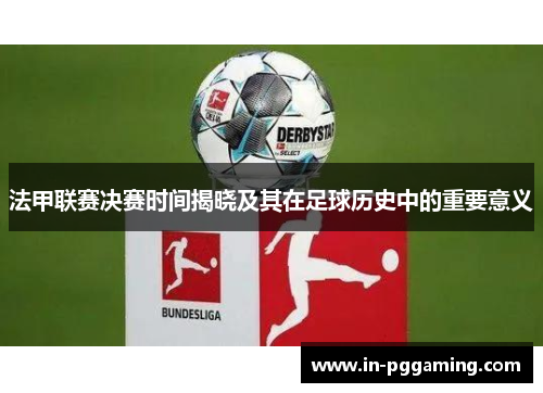 法甲联赛决赛时间揭晓及其在足球历史中的重要意义